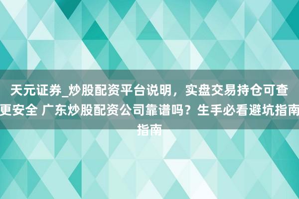 天元证券_炒股配资平台说明，实盘交易持仓可查更安全 广东炒股配资公司靠谱吗？生手必看避坑指南