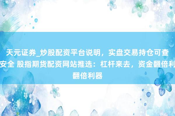 天元证券_炒股配资平台说明，实盘交易持仓可查更安全 股指期货配资网站推选：杠杆来去，资金翻倍利器