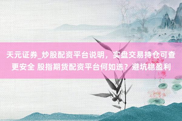 天元证券_炒股配资平台说明，实盘交易持仓可查更安全 股指期货配资平台何如选？避坑稳盈利