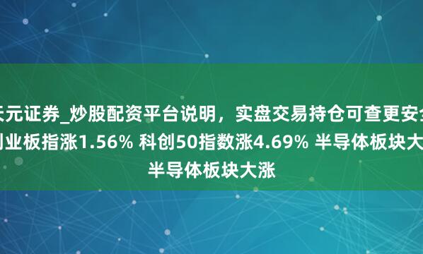 天元证券_炒股配资平台说明，实盘交易持仓可查更安全 创业板指涨1.56% 科创50指数涨4.69% 半导体板块大涨