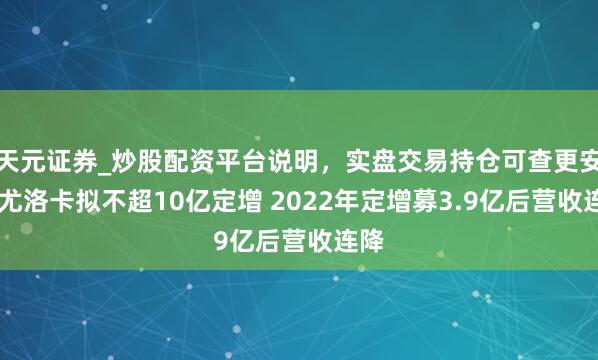 天元证券_炒股配资平台说明，实盘交易持仓可查更安全 尤洛卡拟不超10亿定增 2022年定增募3.9亿后营收连降