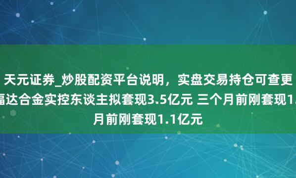天元证券_炒股配资平台说明，实盘交易持仓可查更安全 福达合金实控东谈主拟套现3.5亿元 三个月前刚套现1.1亿元