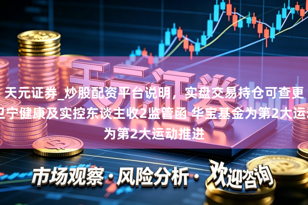 天元证券_炒股配资平台说明，实盘交易持仓可查更安全 卫宁健康及实控东谈主收2监管函 华宝基金为第2大运动推进
