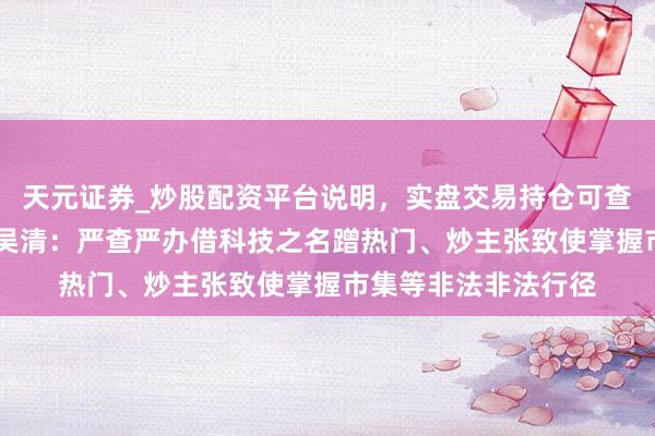 天元证券_炒股配资平台说明，实盘交易持仓可查更安全 证监会主席吴清：严查严办借科技之名蹭热门、炒主张致使掌握市集等非法非法行径