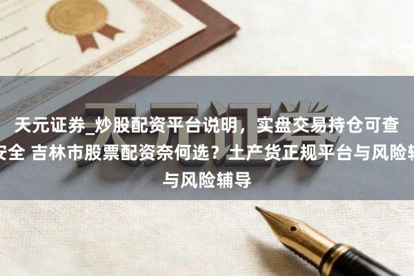 天元证券_炒股配资平台说明，实盘交易持仓可查更安全 吉林市股票配资奈何选？土产货正规平台与风险辅导