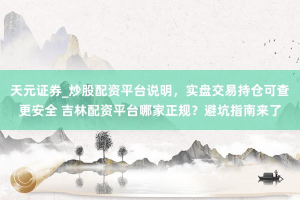 天元证券_炒股配资平台说明，实盘交易持仓可查更安全 吉林配资平台哪家正规？避坑指南来了