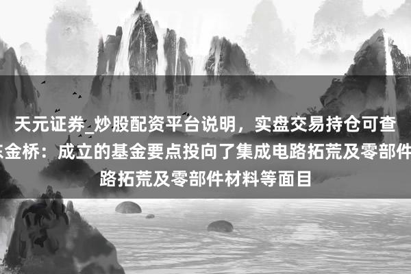 天元证券_炒股配资平台说明，实盘交易持仓可查更安全 浦东金桥：成立的基金要点投向了集成电路拓荒及零部件材料等面目