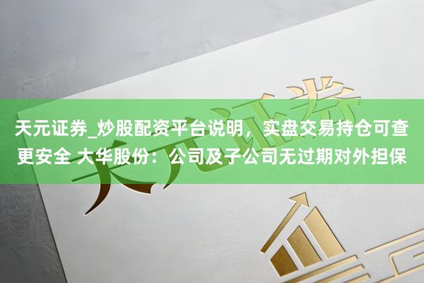 天元证券_炒股配资平台说明，实盘交易持仓可查更安全 大华股份：公司及子公司无过期对外担保