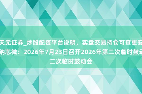 天元证券_炒股配资平台说明，实盘交易持仓可查更安全 纳芯微：2026年7月23日召开2026年第二次临时鼓动会