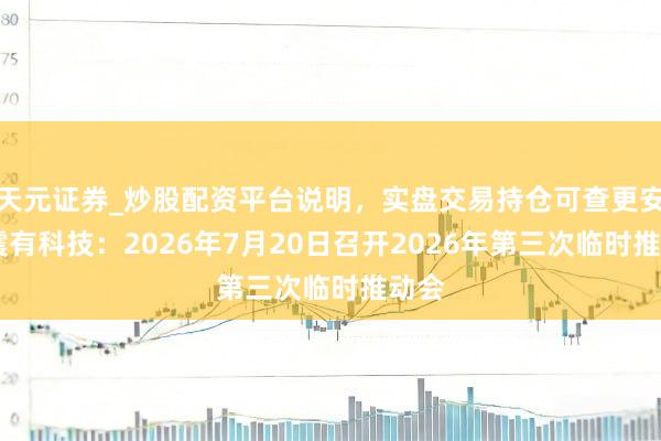 天元证券_炒股配资平台说明，实盘交易持仓可查更安全 震有科技：2026年7月20日召开2026年第三次临时推动会