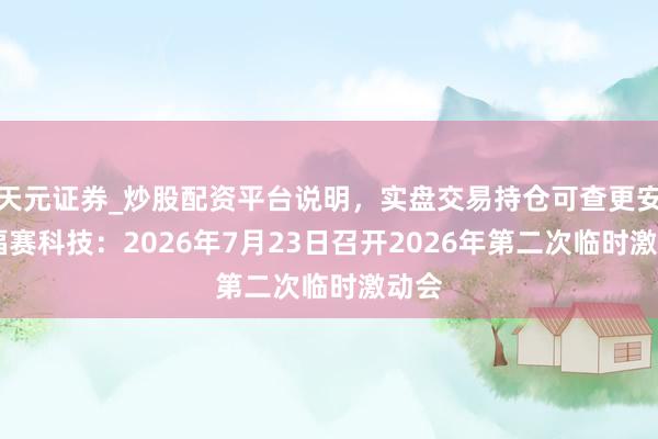 天元证券_炒股配资平台说明，实盘交易持仓可查更安全 福赛科技：2026年7月23日召开2026年第二次临时激动会
