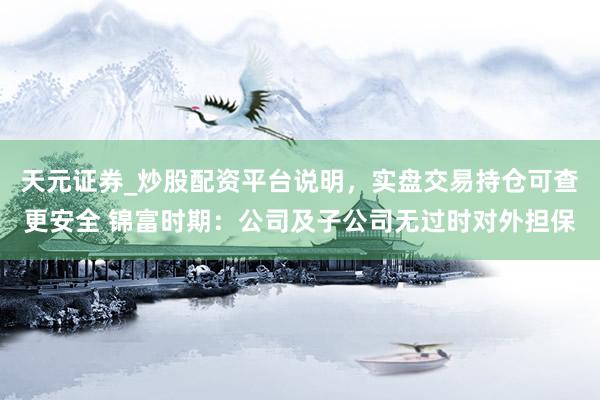 天元证券_炒股配资平台说明，实盘交易持仓可查更安全 锦富时期：公司及子公司无过时对外担保