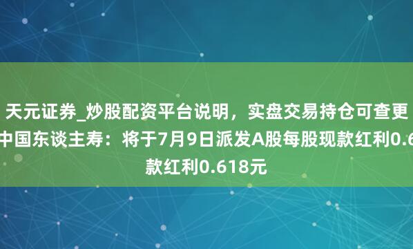 天元证券_炒股配资平台说明，实盘交易持仓可查更安全 中国东谈主寿：将于7月9日派发A股每股现款红利0.618元