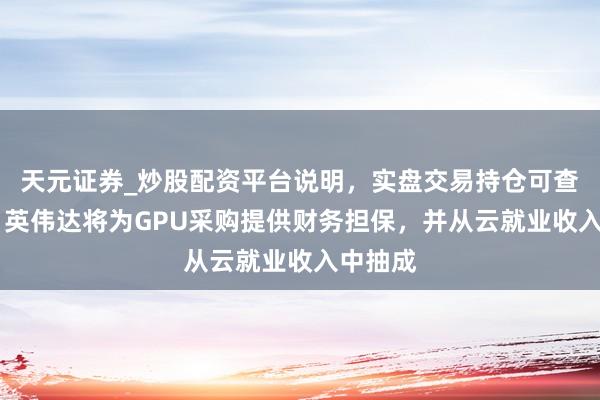 天元证券_炒股配资平台说明，实盘交易持仓可查更安全 英伟达将为GPU采购提供财务担保，并从云就业收入中抽成
