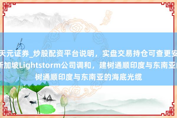 天元证券_炒股配资平台说明，实盘交易持仓可查更安全 微软与新加坡Lightstorm公司调和，建树通顺印度与东南亚的海底光缆
