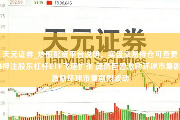 天元证券_炒股配资平台说明，实盘交易持仓可查更安全 AI押注股东杠杆ETF飞速扩张 庞然巨兽激励环球市集剧烈波动