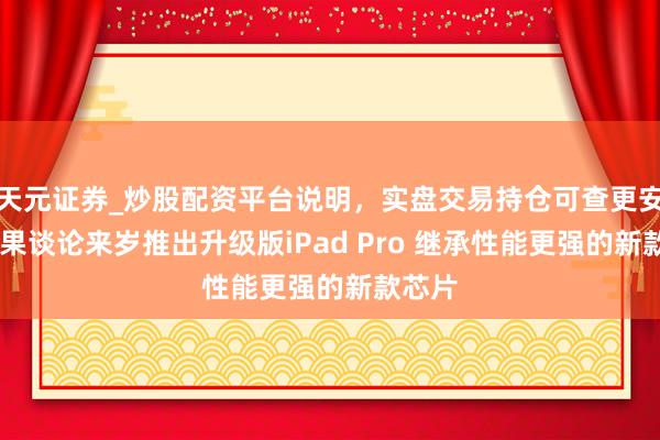 天元证券_炒股配资平台说明，实盘交易持仓可查更安全 苹果谈论来岁推出升级版iPad Pro 继承性能更强的新款芯片