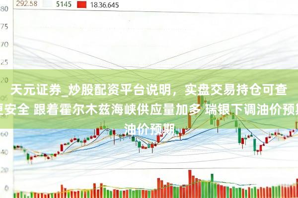 天元证券_炒股配资平台说明，实盘交易持仓可查更安全 跟着霍尔木兹海峡供应量加多 瑞银下调油价预期