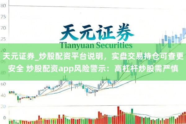 天元证券_炒股配资平台说明，实盘交易持仓可查更安全 炒股配资app风险警示：高杠杆炒股需严慎