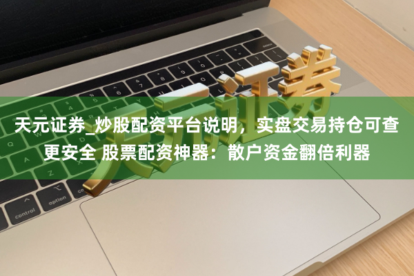 天元证券_炒股配资平台说明，实盘交易持仓可查更安全 股票配资神器：散户资金翻倍利器
