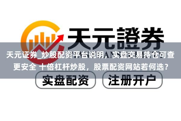 天元证券_炒股配资平台说明，实盘交易持仓可查更安全 十倍杠杆炒股，股票配资网站若何选？