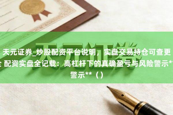 天元证券_炒股配资平台说明，实盘交易持仓可查更安全 配资实盘全记载：高杠杆下的真确盈亏与风险警示**（）
