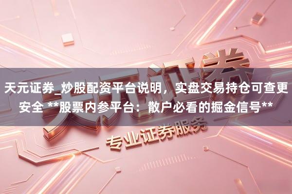 天元证券_炒股配资平台说明，实盘交易持仓可查更安全 **股票内参平台：散户必看的掘金信号**