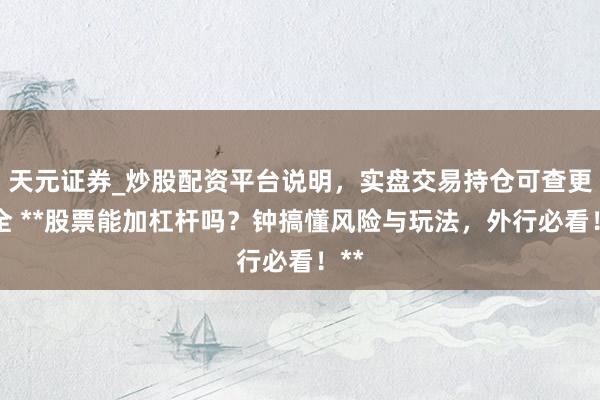 天元证券_炒股配资平台说明，实盘交易持仓可查更安全 **股票能加杠杆吗？钟搞懂风险与玩法，外行必看！**