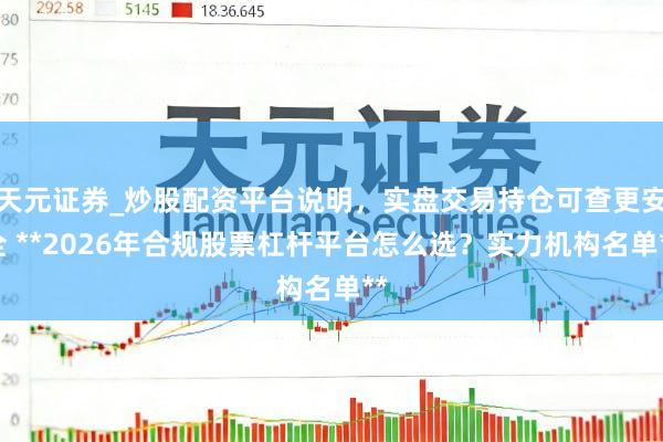 天元证券_炒股配资平台说明，实盘交易持仓可查更安全 **2026年合规股票杠杆平台怎么选？实力机构名单**