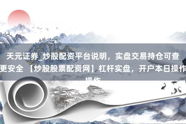 天元证券_炒股配资平台说明，实盘交易持仓可查更安全 【炒股股票配资网】杠杆实盘，开户本日操作