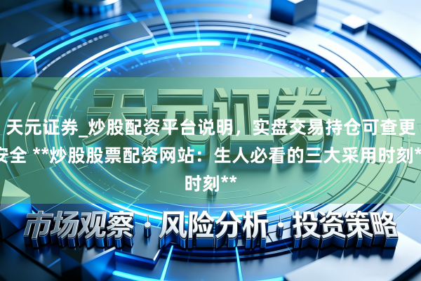 天元证券_炒股配资平台说明，实盘交易持仓可查更安全 **炒股股票配资网站：生人必看的三大采用时刻**