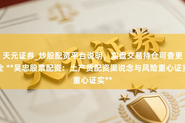 天元证券_炒股配资平台说明，实盘交易持仓可查更安全 **吴忠股票配资：土产货配资渠说念与风险重心证实**